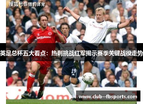 英足总杯五大看点：热刺挑战红军揭示赛季关键战役走势