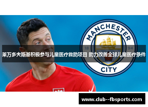 莱万多夫斯基积极参与儿童医疗救助项目 助力改善全球儿童医疗条件 莱万多夫斯基积极参与儿童医疗救助项目 助力改善全球儿童医疗条件