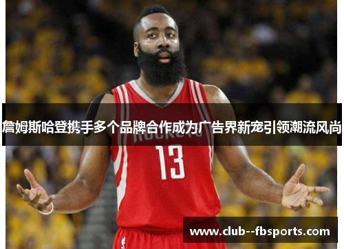 詹姆斯哈登携手多个品牌合作成为广告界新宠引领潮流风尚