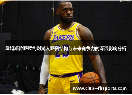 詹姆斯降薪续约对湖人薪资结构与未来竞争力的深远影响分析