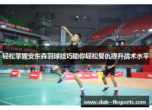 轻松掌握安东森羽球技巧助你轻松复仇提升战术水平