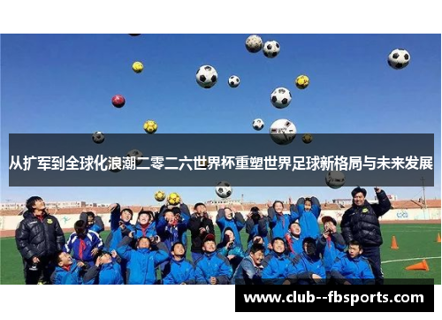 从扩军到全球化浪潮二零二六世界杯重塑世界足球新格局与未来发展 从扩军到全球化浪潮二零二六世界杯重塑世界足球新格局与未来发展