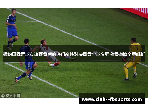 揭秘国际足球友谊赛背后的热门巅峰对决风云全球豪强激情碰撞全景解析 揭秘国际足球友谊赛背后的热门巅峰对决风云全球豪强激情碰撞全景解析