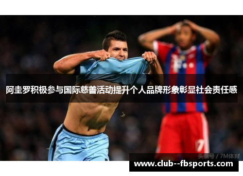 阿圭罗积极参与国际慈善活动提升个人品牌形象彰显社会责任感
