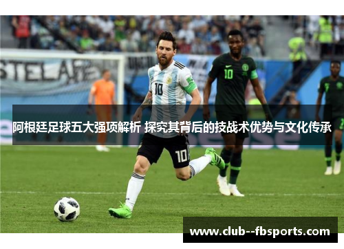 阿根廷足球五大强项解析 探究其背后的技战术优势与文化传承