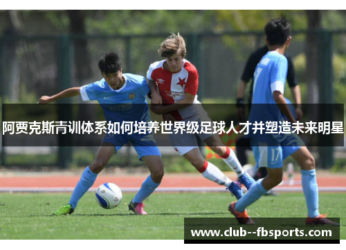 阿贾克斯青训体系如何培养世界级足球人才并塑造未来明星