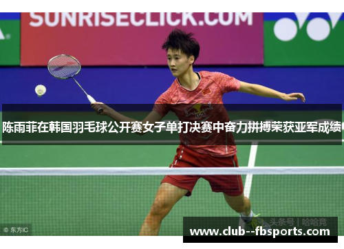 陈雨菲在韩国羽毛球公开赛女子单打决赛中奋力拼搏荣获亚军成绩