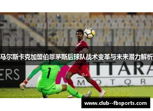 马尔斯卡克加盟伯恩茅斯后球队战术变革与未来潜力解析