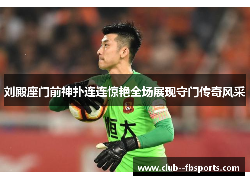 刘殿座门前神扑连连惊艳全场展现守门传奇风采 刘殿座门前神扑连连惊艳全场展现守门传奇风采