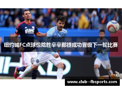 纽约城FC点球惊险胜辛辛那提成功晋级下一轮比赛