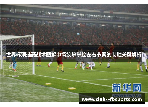 世界杯预选赛战术图解中场绞杀掌控左右节奏的制胜关键解析